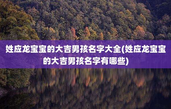 姓应龙宝宝的大吉男孩名字大全(姓应龙宝宝的大吉男孩名字有哪些)