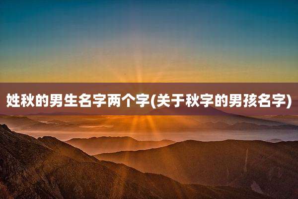 姓秋的男生名字两个字(关于秋字的男孩名字)