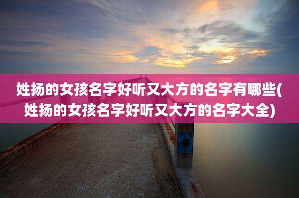 姓扬的女孩名字好听又大方的名字有哪些(姓扬的女孩名字好听又大方的名字大全)