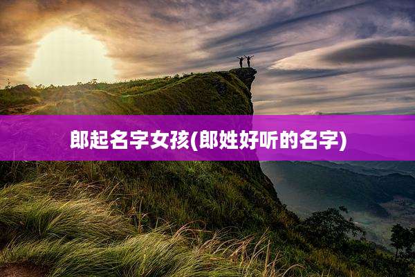 郎起名字女孩(郎姓好听的名字)