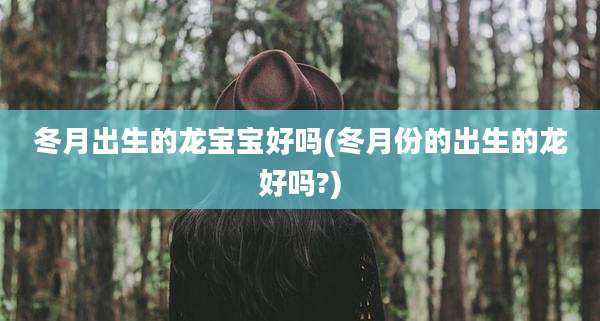冬月出生的龙宝宝好吗(冬月份的出生的龙好吗?)
