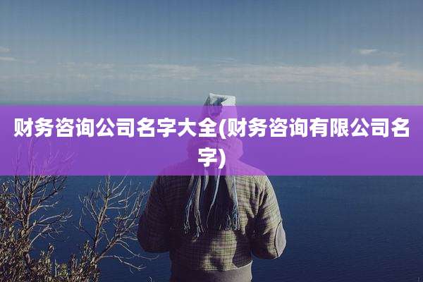 财务咨询公司名字大全(财务咨询有限公司名字)