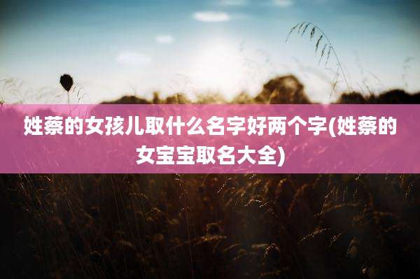 姓蔡的女孩儿取什么名字好两个字(姓蔡的女宝宝取名大全)