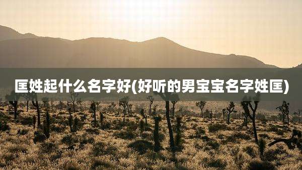 匡姓起什么名字好(好听的男宝宝名字姓匡)