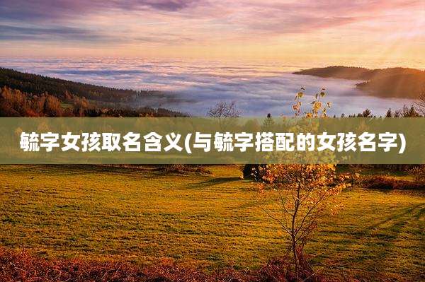 毓字女孩取名含义(与毓字搭配的女孩名字)