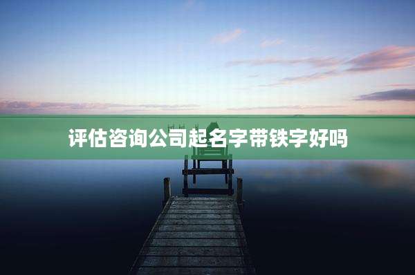 评估咨询公司起名字带铁字好吗