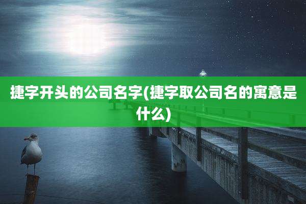 捷字开头的公司名字(捷字取公司名的寓意是什么)