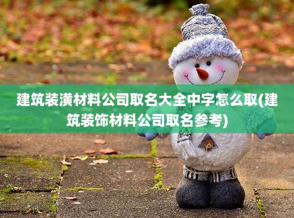 建筑装潢材料公司取名大全中字怎么取(建筑装饰材料公司取名参考)