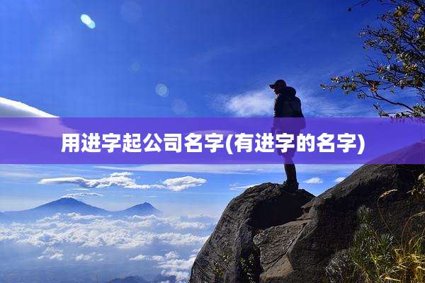 用进字起公司名字(有进字的名字)