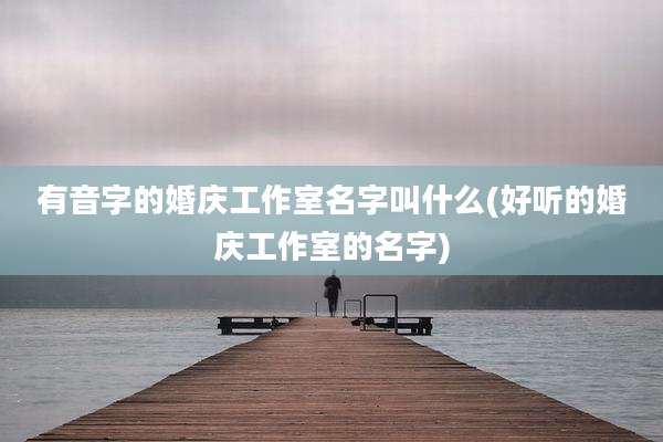 有音字的婚庆工作室名字叫什么(好听的婚庆工作室的名字)