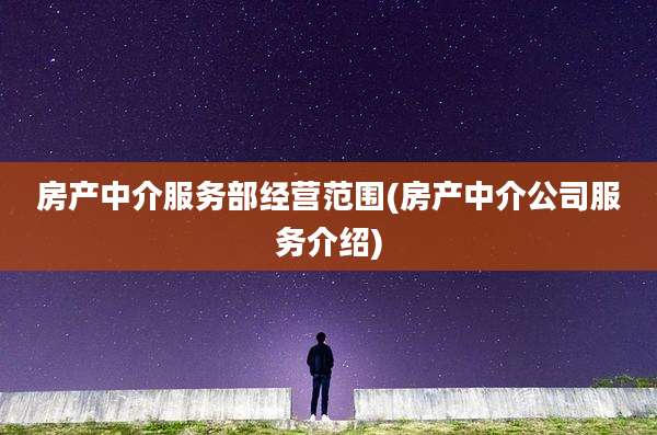 房产中介服务部经营范围(房产中介公司服务介绍)