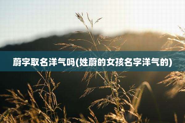 蔚字取名洋气吗(姓蔚的女孩名字洋气的)