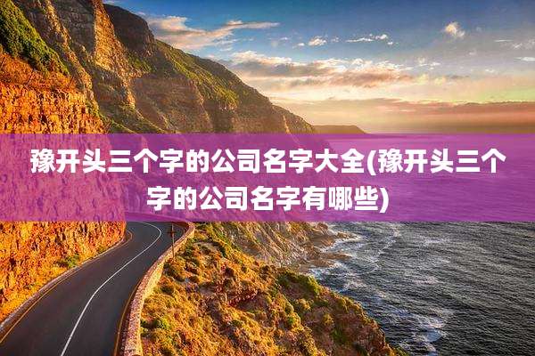 豫开头三个字的公司名字大全(豫开头三个字的公司名字有哪些)