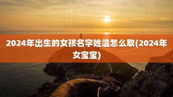 2024年出生的女孩名字姓温怎么取(2024年女宝宝)