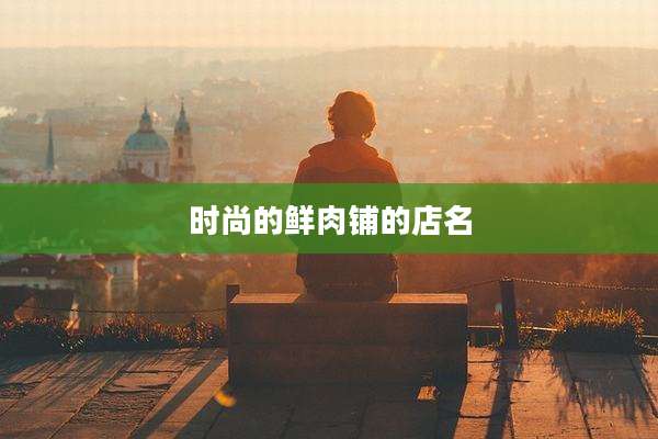 时尚的鲜肉铺的店名