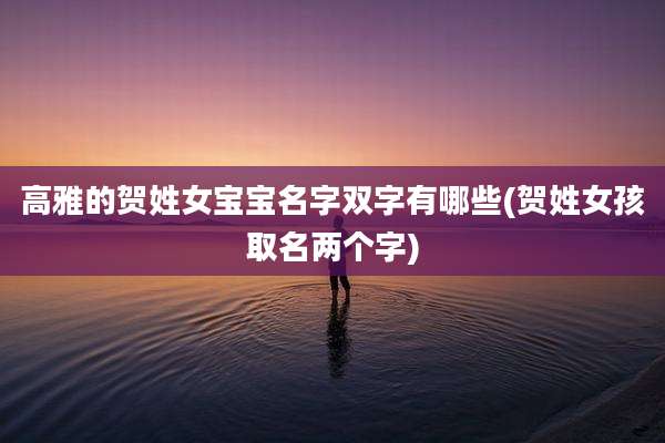 高雅的贺姓女宝宝名字双字有哪些(贺姓女孩取名两个字)