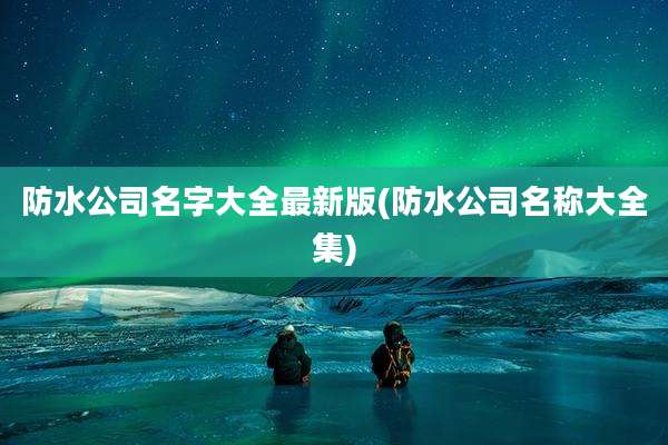 防水公司名字大全最新版(防水公司名称大全集)