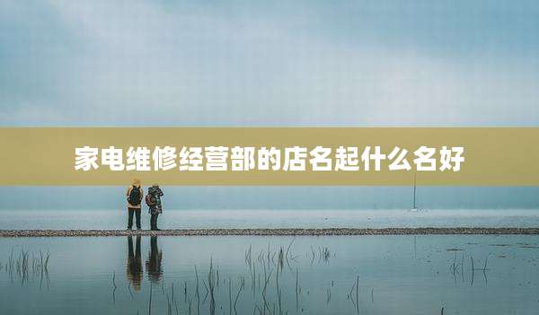 家电维修经营部的店名起什么名好