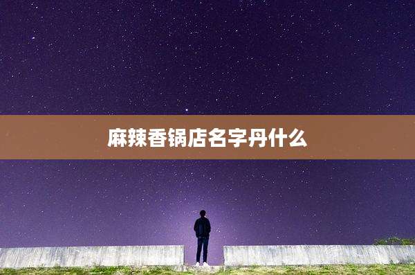 麻辣香锅店名字丹什么