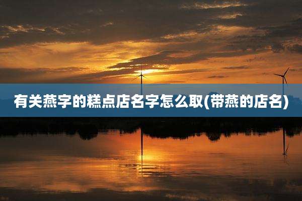 有关燕字的糕点店名字怎么取(带燕的店名)