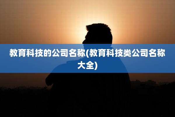 教育科技的公司名称(教育科技类公司名称大全)