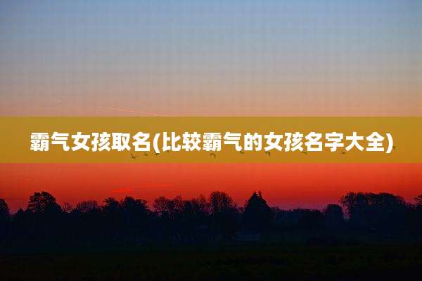 霸气女孩取名(比较霸气的女孩名字大全)