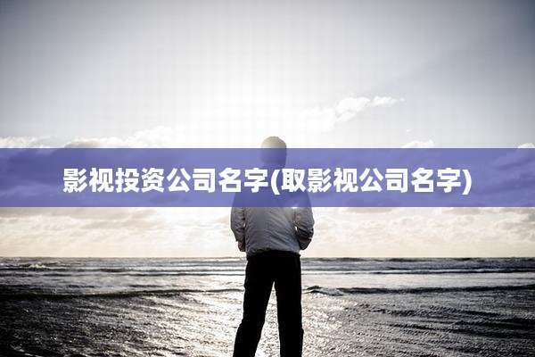 影视投资公司名字(取影视公司名字)