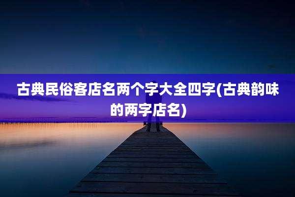 古典民俗客店名两个字大全四字(古典韵味的两字店名)