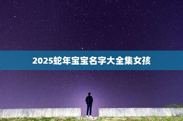 2025蛇年宝宝名字大全集女孩
