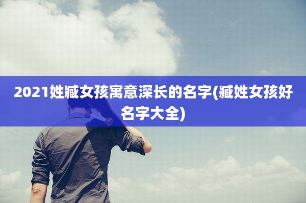 2021姓臧女孩寓意深长的名字(臧姓女孩好名字大全)