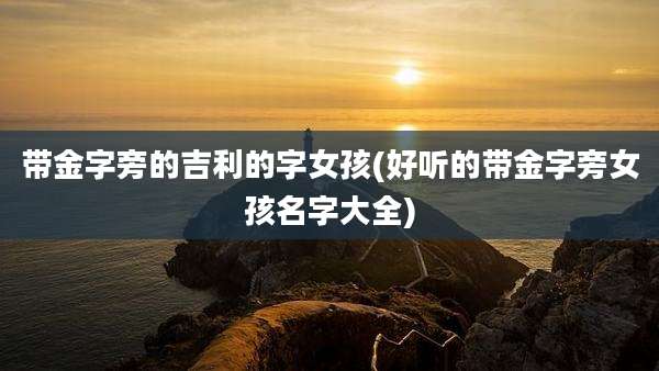 带金字旁的吉利的字女孩(好听的带金字旁女孩名字大全)