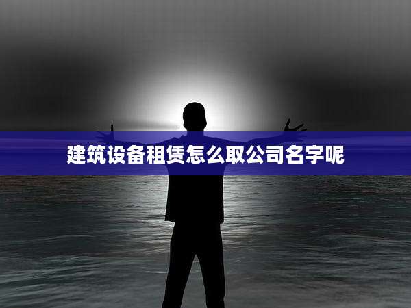 建筑设备租赁怎么取公司名字呢