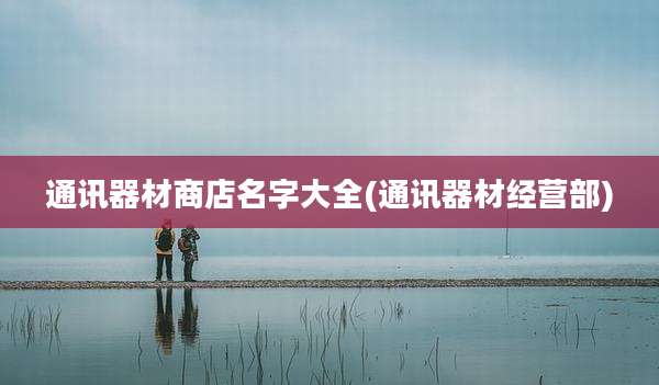 通讯器材商店名字大全(通讯器材经营部)