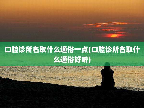 口腔诊所名取什么通俗一点(口腔诊所名取什么通俗好听)
