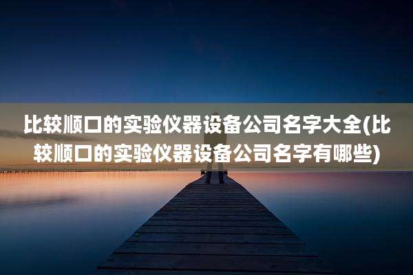 比较顺口的实验仪器设备公司名字大全(比较顺口的实验仪器设备公司名字有哪些)