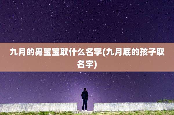九月的男宝宝取什么名字(九月底的孩子取名字)