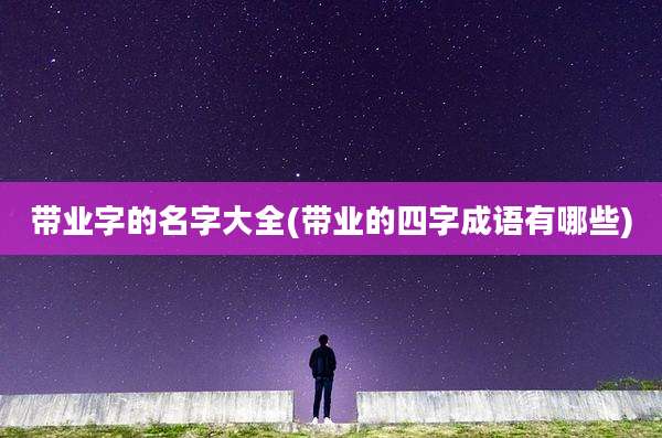 带业字的名字大全(带业的四字成语有哪些)