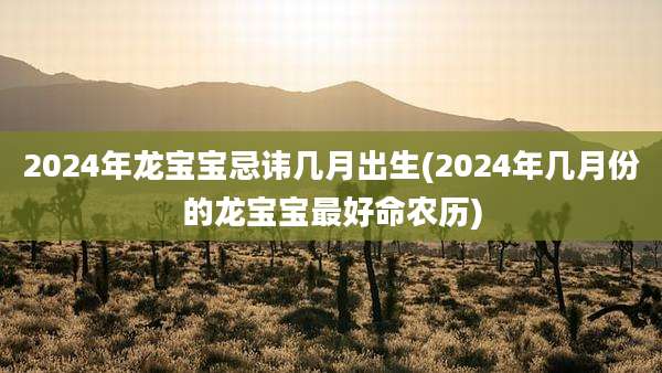 2024年龙宝宝忌讳几月出生(2024年几月份的龙宝宝最好命农历)
