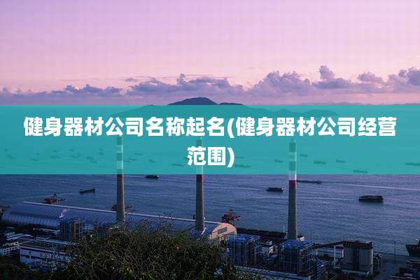健身器材公司名称起名(健身器材公司经营范围)
