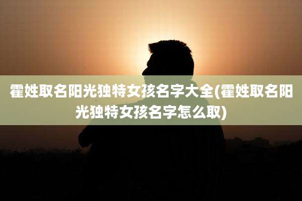 霍姓取名阳光独特女孩名字大全(霍姓取名阳光独特女孩名字怎么取)