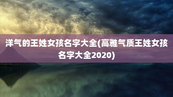 洋气的王姓女孩名字大全(高雅气质王姓女孩名字大全2020)