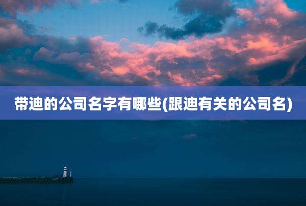 带迪的公司名字有哪些(跟迪有关的公司名)