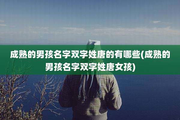 成熟的男孩名字双字姓唐的有哪些(成熟的男孩名字双字姓唐女孩)