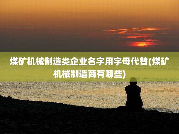 煤矿机械制造类企业名字用字母代替(煤矿机械制造商有哪些)