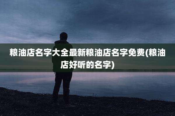 粮油店名字大全最新粮油店名字免费(粮油店好听的名字)