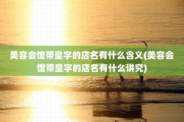 美容会馆带皇字的店名有什么含义(美容会馆带皇字的店名有什么讲究)