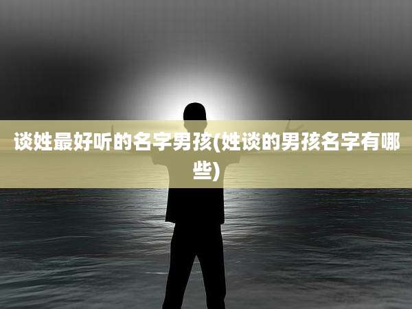 谈姓最好听的名字男孩(姓谈的男孩名字有哪些)