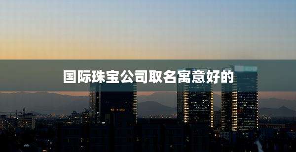 国际珠宝公司取名寓意好的