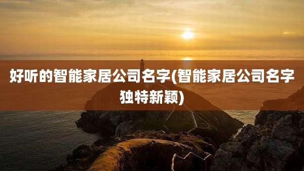 好听的智能家居公司名字(智能家居公司名字独特新颖)
