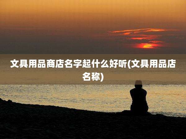 文具用品商店名字起什么好听(文具用品店名称)